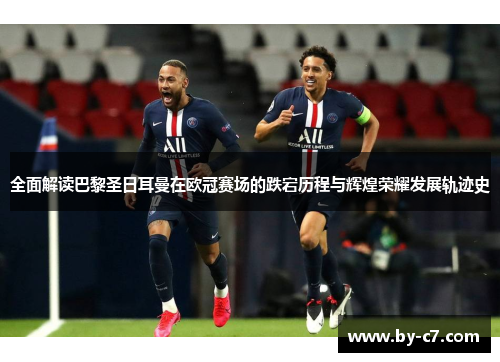 全面解读巴黎圣日耳曼在欧冠赛场的跌宕历程与辉煌荣耀发展轨迹史
