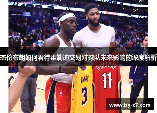 杰伦布朗如何看待霍勒迪交易对球队未来影响的深度解析