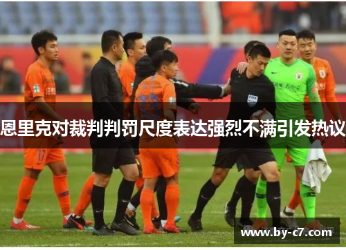 恩里克对裁判判罚尺度表达强烈不满引发热议