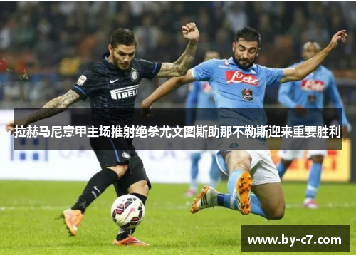 拉赫马尼意甲主场推射绝杀尤文图斯助那不勒斯迎来重要胜利